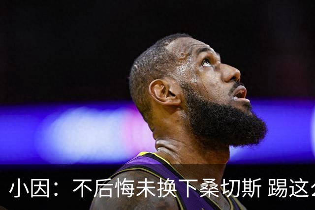 小因：不后悔未换下桑切斯 踢这么好被淘汰太遗憾