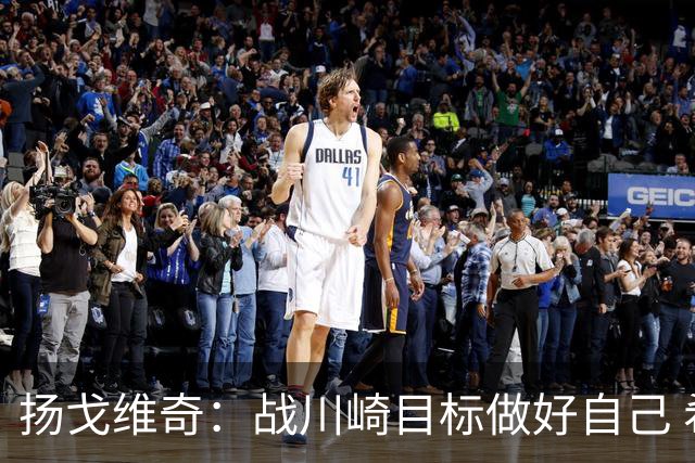 扬戈维奇：战川崎目标做好自己 希望小伙子放开踢